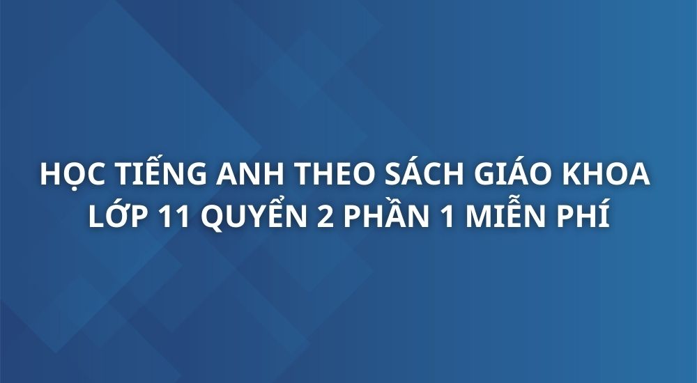 hoc-tieng-anh-theo-sach-giao-khoa-tieng-anh-11-quyen-2-phan-1